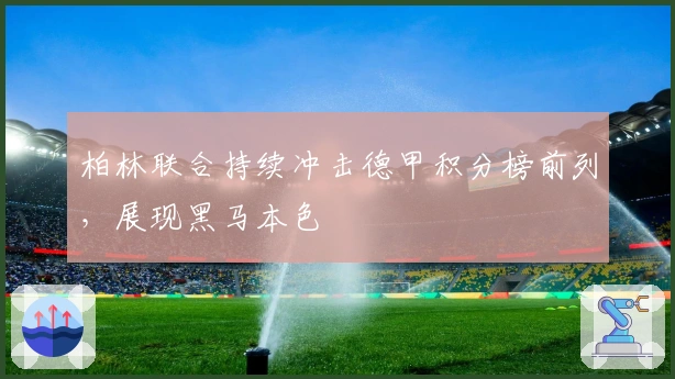 柏林联合持续冲击德甲积分榜前列，展现黑马本色