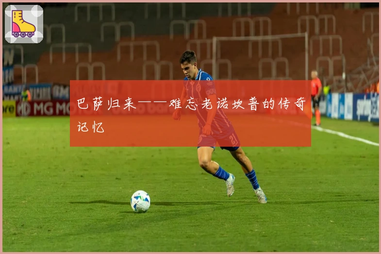 巴萨归来——难忘老诺坎普的传奇记忆