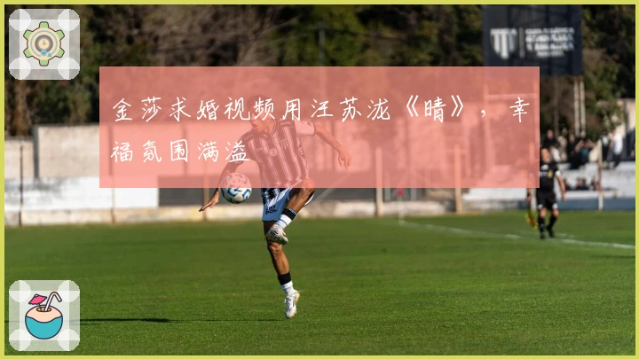 金莎求婚视频用汪苏泷《晴》，幸福氛围满溢