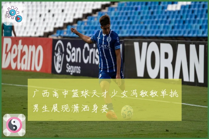 广西高中篮球天才少女冯敏敏单挑男生展现潇洒身姿