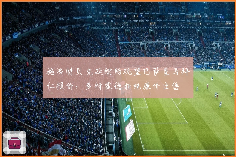 施洛特贝克延续约观望巴萨皇马拜仁报价，多特蒙德拒绝廉价出售