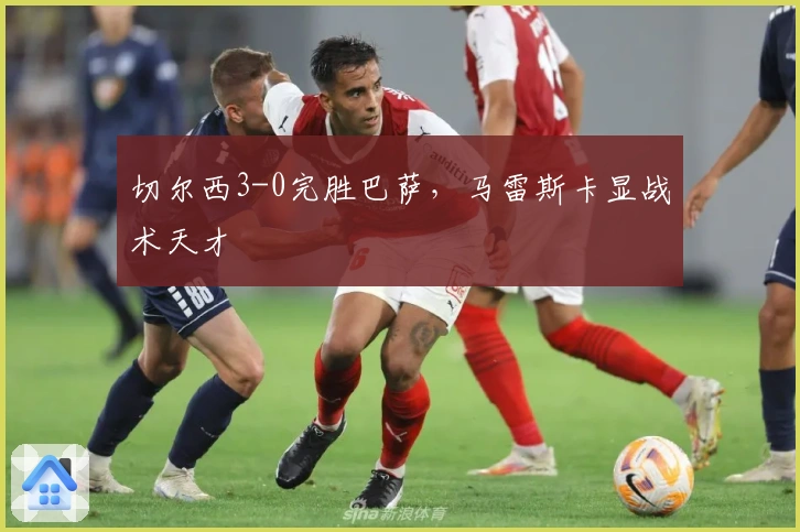 切尔西3-0完胜巴萨，马雷斯卡显战术天才