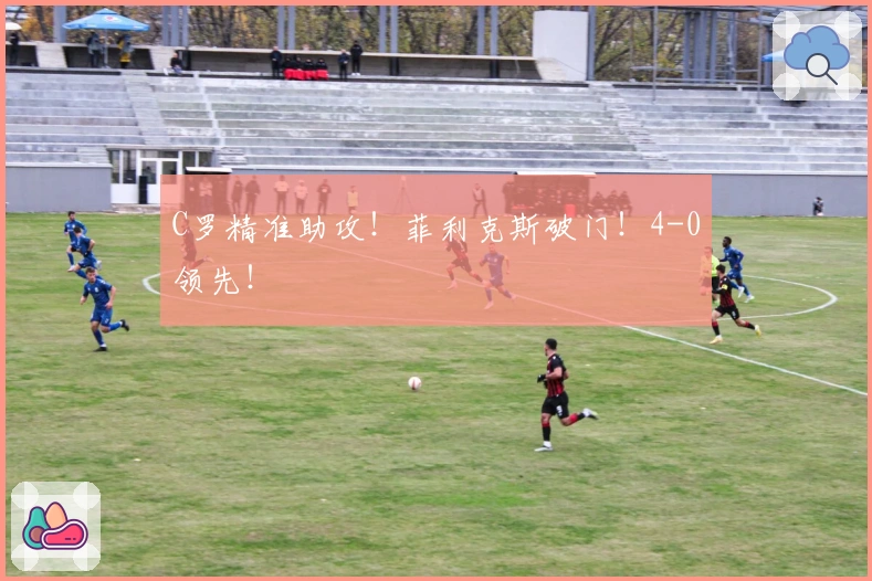 C罗精准助攻！菲利克斯破门！4-0领先！