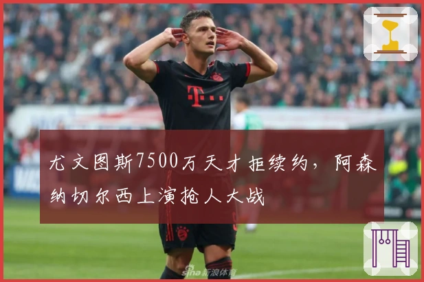 尤文图斯7500万天才拒续约，阿森纳切尔西上演抢人大战