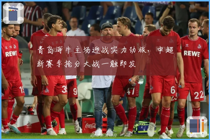 青岛海牛主场迎战实力劲旅，中超新赛季抢分大战一触即发