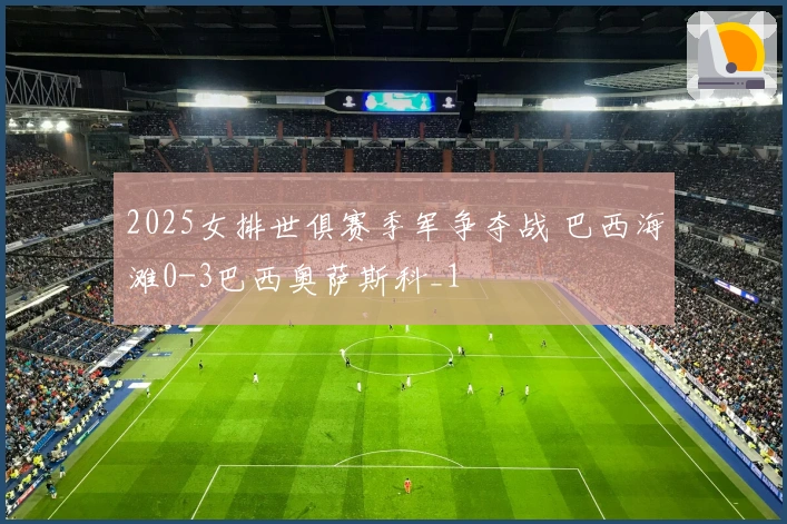 2025女排世俱赛季军争夺战 巴西海滩0-3巴西奥萨斯科_1