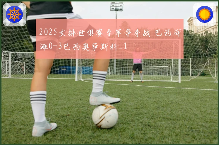 2025女排世俱赛季军争夺战 巴西海滩0-3巴西奥萨斯科_1