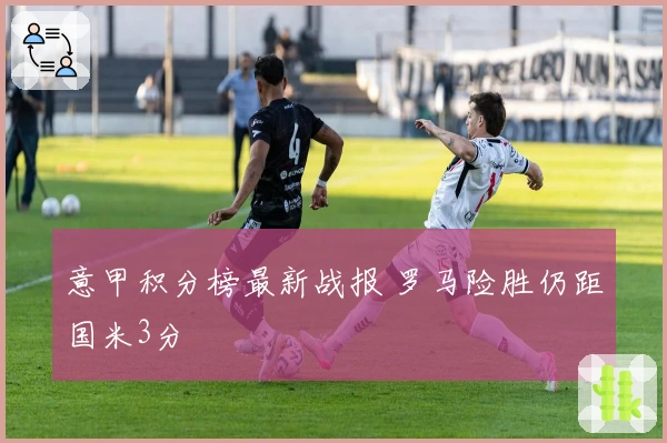 意甲积分榜最新战报 罗马险胜仍距国米3分