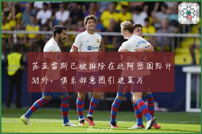 苏亚雷斯已被排除在迈阿密国际计划外，俱乐部意图引进莱万