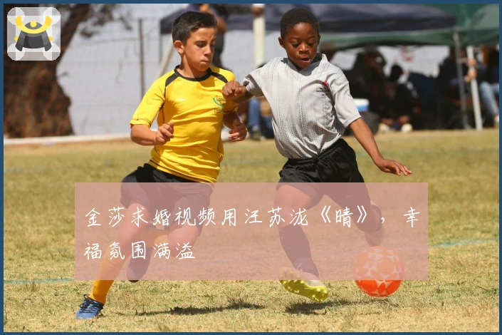 金莎求婚视频用汪苏泷《晴》，幸福氛围满溢
