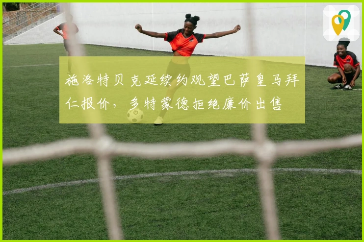 施洛特贝克延续约观望巴萨皇马拜仁报价，多特蒙德拒绝廉价出售