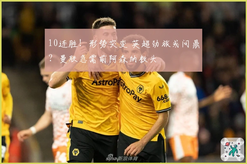 10连胜！形势突变 英超劲旅或问鼎？曼联急需前阿森纳教头