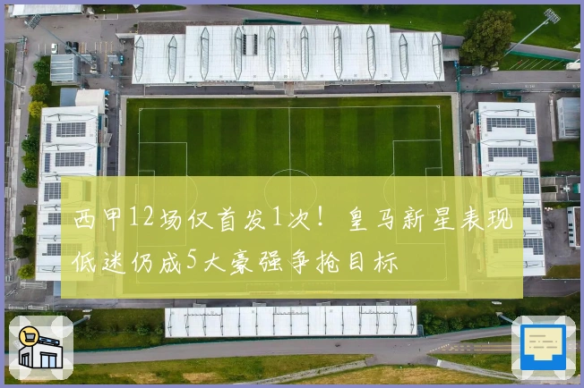 西甲12场仅首发1次！皇马新星表现低迷仍成5大豪强争抢目标