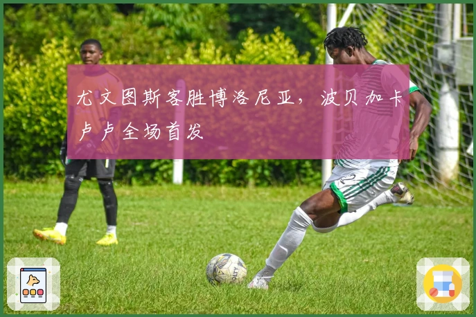 尤文图斯客胜博洛尼亚，波贝加卡卢卢全场首发
