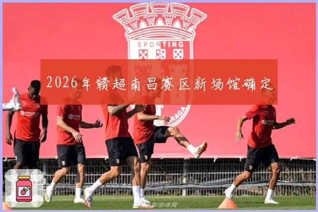 2026年赣超南昌赛区新场馆确定