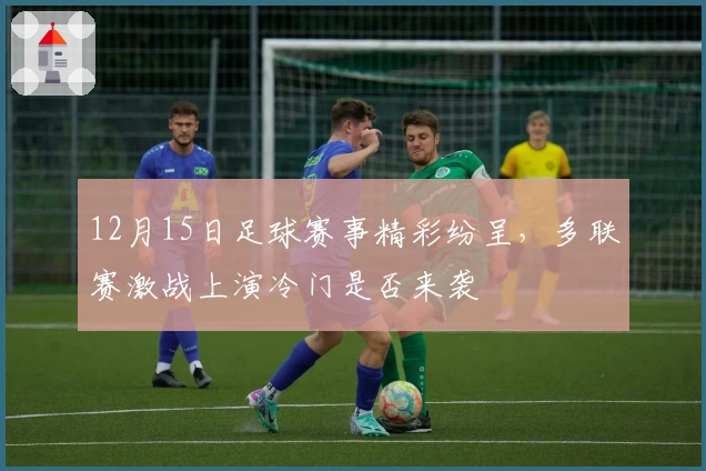 12月15日足球赛事精彩纷呈，多联赛激战上演冷门是否来袭