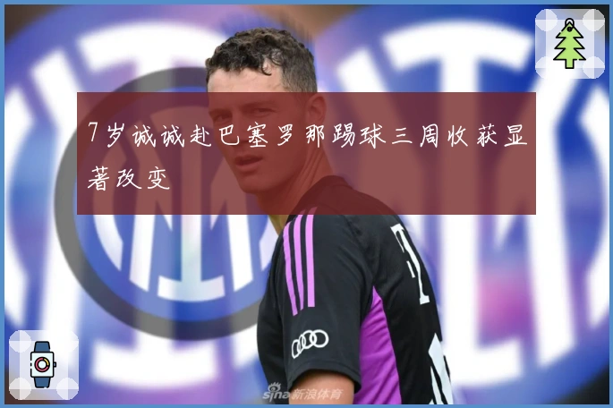 7岁诚诚赴巴塞罗那踢球三周收获显著改变