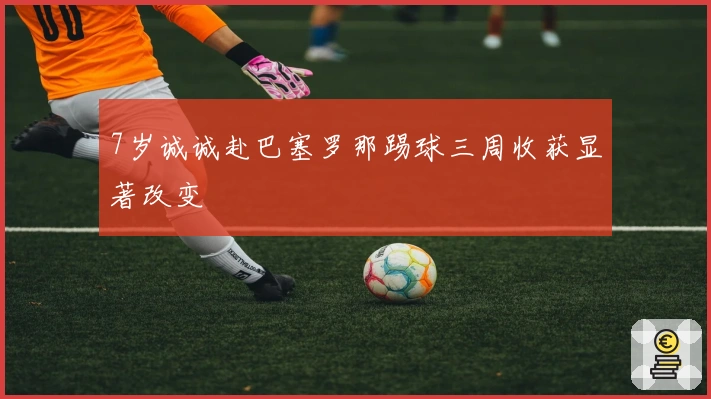 7岁诚诚赴巴塞罗那踢球三周收获显著改变