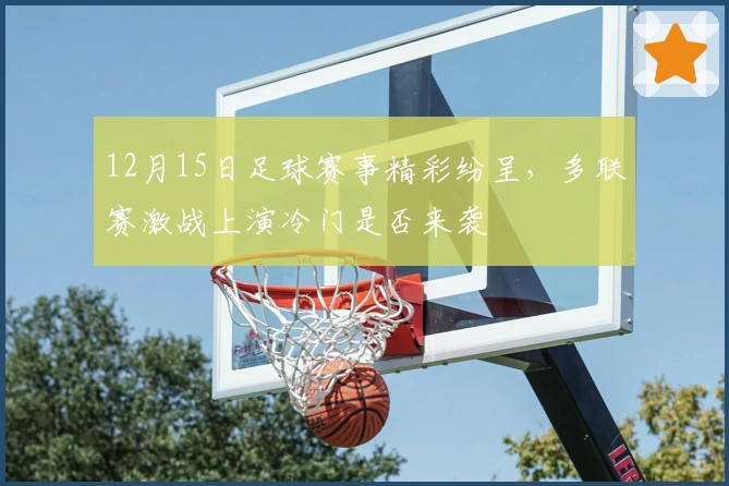 12月15日足球赛事精彩纷呈，多联赛激战上演冷门是否来袭