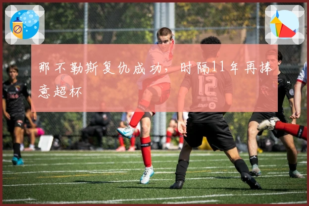 那不勒斯复仇成功，时隔11年再捧意超杯