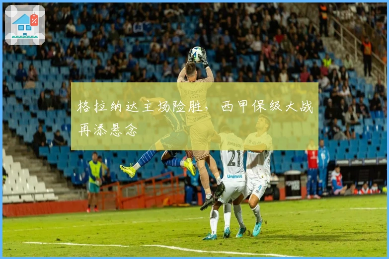 格拉纳达主场险胜，西甲保级大战再添悬念