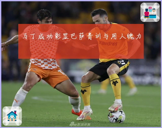 马丁成功彰显巴萨青训与用人魄力