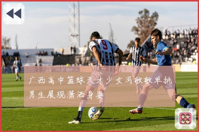广西高中篮球天才少女冯敏敏单挑男生展现潇洒身姿