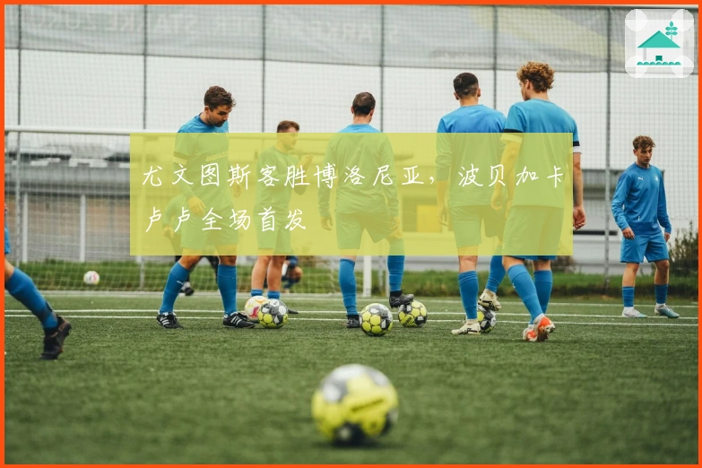 尤文图斯客胜博洛尼亚,波贝加卡卢卢全场首发